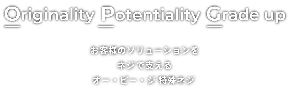 Originality Potentiality Grade up / お客様のソリューションをネジで支えるオー・ピー・ジ 特殊ネジ